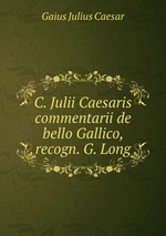 C. Julii Caesaris commentarii de bello Gallico, recogn. G. Long