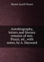 Autobiography, letters and literary remains of mrs. Piozzi, ed., with notes, by A. Hayward