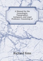 A Manual for the Genealogist, Topographer, Antiquary, and Legal Professor: Consisting of