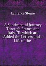 A Sentimental Journey Through France and Italy: To which are Added the Letters and a Life of the