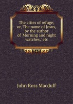 The cities of refuge; or, The name of Jesus, by the author of `Morning and night watches,` etc