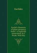 Euclid`s Elements of plane geometry book 1-6 explicitly enunciated, by J. Pryde. With Key