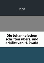 Die Johanneischen schriften bers. und erklrt von H. Ewald