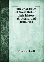 The coal-fields of Great Britain: their history, structure, and resources