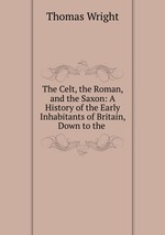 The Celt, the Roman, and the Saxon: A History of the Early Inhabitants of Britain, Down to the