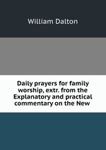 Daily prayers for family worship, extr. from the Explanatory and practical commentary on the New