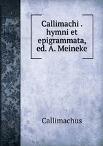 Callimachi . hymni et epigrammata, ed. A. Meineke