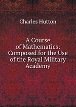 A Course of Mathematics: Composed for the Use of the Royal Military Academy
