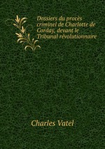 Dossiers du procs criminel de Charlotte de Corday, devant le Tribunal rvolutionnaire