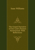 The Gospel Narrative of Our Lord`s Passion Harmonized: With Reflections