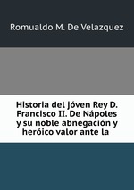 Historia del jven Rey D. Francisco II. De Npoles y su noble abnegacin y herico valor ante la