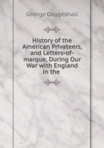 History of the American Privateers, and Letters-of-marque, During Our War with England in the