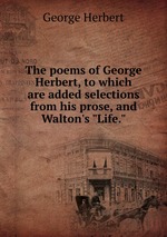 The poems of George Herbert, to which are added selections from his prose, and Walton`s "Life."