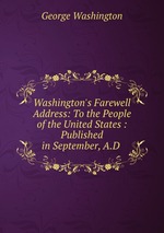 Washington`s Farewell Address: To the People of the United States : Published in September, A.D