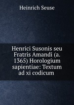 Henrici Susonis seu Fratris Amandi (a. 1365) Horologium sapientiae: Textum ad xi codicum