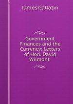 Government Finances and the Currency: Letters of Hon. David Wilmont