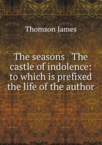 The seasons & The castle of indolence: to which is prefixed the life of the author
