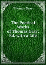 The Poetical Works of Thomas Gray: Ed. with a Life