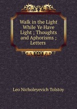 Walk in the Light While Ye Have Light ; Thoughts and Aphorisms ; Letters