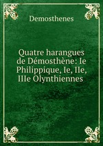 Quatre harangues de Dmosthne: Ie Philippique, Ie, IIe, IIIe Olynthiennes
