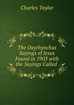 The Oxyrhynchus Sayings of Jesus Found in 1903 with the Sayings Called