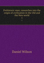 Prehistoric man; researches into the origin of civilization in the Old and the New world. 1