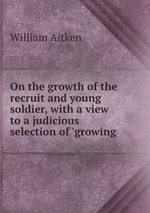 On the growth of the recruit and young soldier, with a view to a judicious selection of `growing