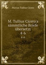 M. Tullius Cicero`s smmtliche Briefe bersetzt. 4-6