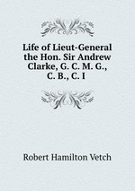 Life of Lieut-General the Hon. Sir Andrew Clarke, G. C. M. G., C. B., C. I