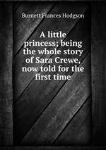 A little princess; being the whole story of Sara Crewe, now told for the first time