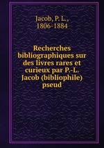 Recherches bibliographiques sur des livres rares et curieux par P.-L. Jacob (bibliophile) pseud