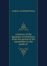 A history of the Egyptian revolulution, from the period of the mamelukes to the death of
