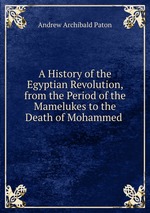A History of the Egyptian Revolution, from the Period of the Mamelukes to the Death of Mohammed
