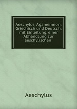 Aeschylos, Agamemnon, Griechisch und Deutsch, mit Einleitung, einer Abhandlung zur aeschylischen