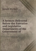 A Sermon Delivered Before the Executive and Legislative Departments of the Government of