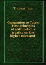 Companion to Tate`s `First principles of arithmetic`, a treatise on the higher rules and