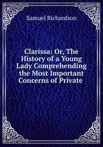 Clarissa: Or, The History of a Young Lady Comprehending the Most Important Concerns of Private
