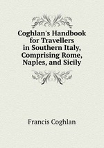 Coghlan`s Handbook for Travellers in Southern Italy, Comprising Rome, Naples, and Sicily
