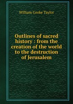 Outlines of sacred history : from the creation of the world to the destruction of Jerusalem
