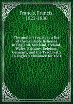 The angler`s register : a list of the available fisheries in England, Scotland, Ireland, Wales, Brittany, Belgium, Germany, and the Tyrol, with an angler`s almanack for 1861