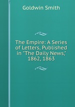 The Empire: A Series of Letters, Published in "The Daily News," 1862, 1863