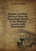 Grimm`s Goblins: Selected from the Household Stories of the Brothers Grimm, with Illustrations