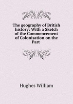 The geography of British history: With a Sketch of the Commencement of Colonisation on the Part