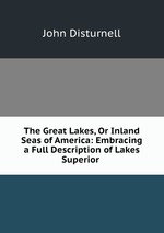 The Great Lakes, Or Inland Seas of America: Embracing a Full Description of Lakes Superior