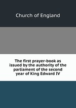 The first prayer-book as issued by the authority of the parliament of the second year of King Edward IV