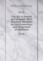 The Ear in health and disease: With Practical Remarks on the Prevention and Treatment of Deafness