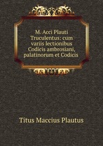 M. Acci Plauti Truculentus: cum variis lectionibus Codicis ambrosiani, palatinorum et Codicis