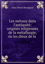 Les mtaux dans l`antiquit: origines religieuses de la mtallurgie, ou les dieux de la