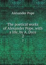 The poetical works of Alexander Pope, with a life, by A. Dyce. 2