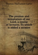The passion and temptation of our Lord, a course of lectures. To which is added a sermon